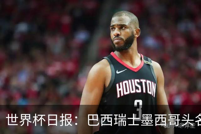 世界杯日报：巴西瑞士墨西哥头名晋级 韩国意外输球出线待定