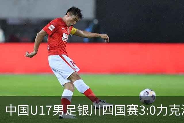 中国U17男足银川四国赛3:0力克澳大利亚队