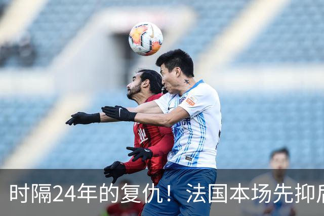 时隔24年的复仇！法国本场先抑后扬 一扫韩日世界杯阴霾