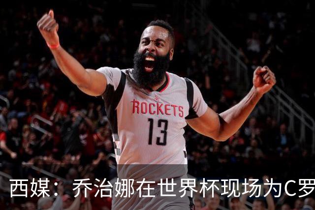 西媒：乔治娜在世界杯现场为C罗加油，同时推广自己的服装品牌