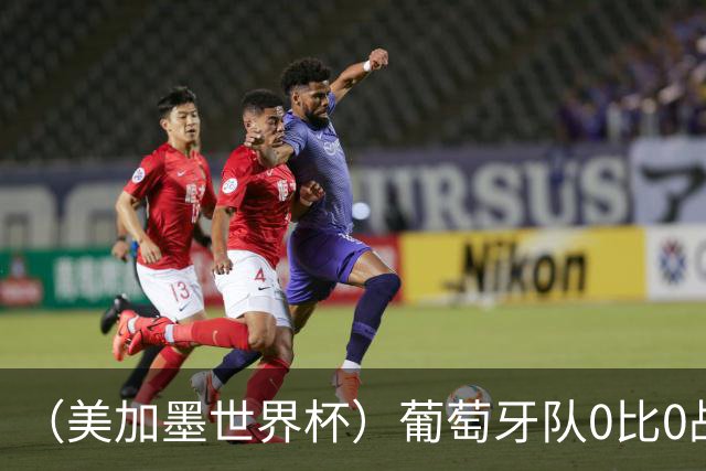 （美加墨世界杯）葡萄牙队0比0战平哥伦比亚队 两队携手出线