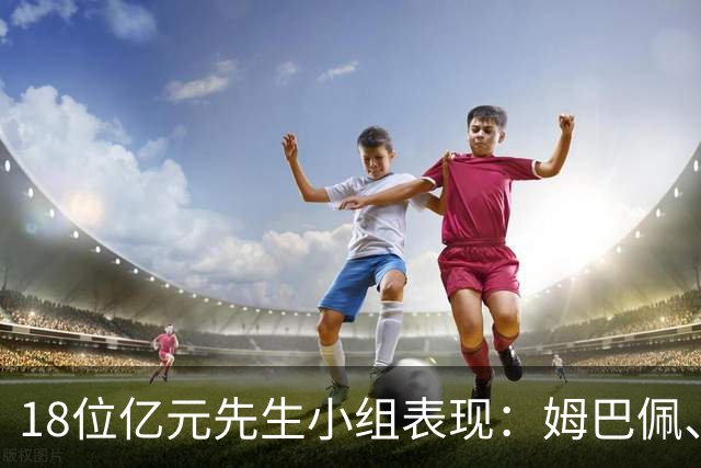 18位亿元先生小组表现：姆巴佩、哈兰德、维尼修斯、登贝莱均4球